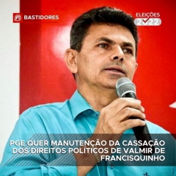 PGE QUER MANUTENÇÃO DA CASSAÇÃO DOS DIREITOS POLÍTICOS DE VALMIR DE FRANCISQUINHO